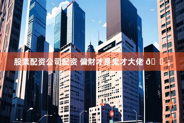 股票配资公司配资 偏財才是鬼才大佬 💡