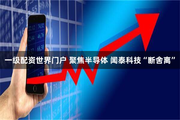 一级配资世界门户 聚焦半导体 闻泰科技“断舍离”