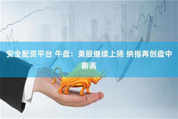 安全配资平台 午盘：美股继续上扬 纳指再创盘中新高