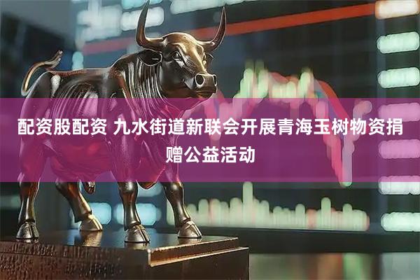 配资股配资 九水街道新联会开展青海玉树物资捐赠公益活动
