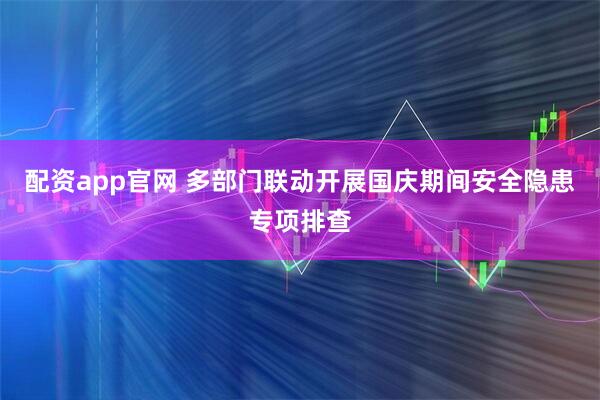 配资app官网 多部门联动开展国庆期间安全隐患专项排查