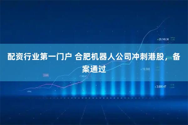 配资行业第一门户 合肥机器人公司冲刺港股，备案通过